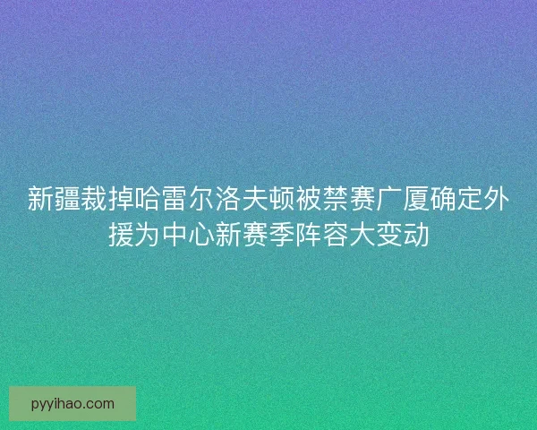 新疆裁掉哈雷尔洛夫顿被禁赛广厦确定外援为中心新赛季阵容大变动