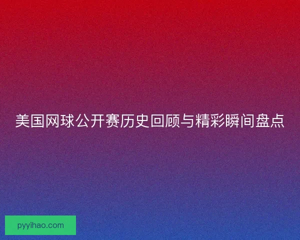 美国网球公开赛历史回顾与精彩瞬间盘点 美国网球公开赛历史回顾与精彩瞬间盘点