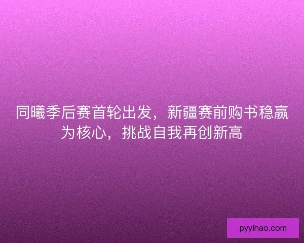 同曦季后赛首轮出发，新疆赛前购书稳赢为核心，挑战自我再创新高