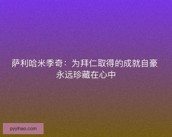 萨利哈米季奇：为拜仁取得的成就自豪 永远珍藏在心中
