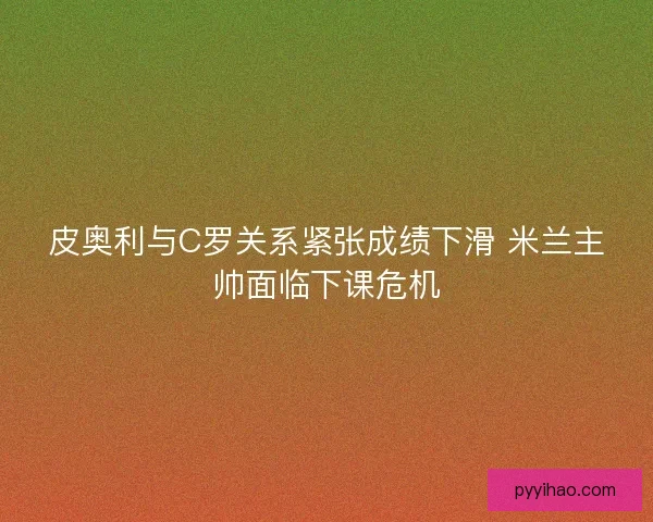 皮奥利与C罗关系紧张成绩下滑 米兰主帅面临下课危机