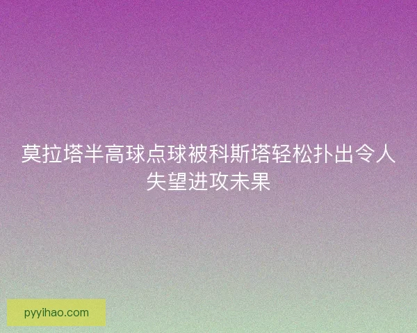 莫拉塔半高球点球被科斯塔轻松扑出令人失望进攻未果