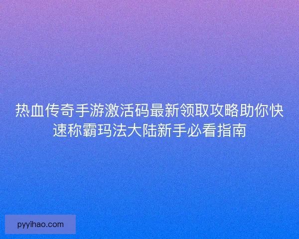 热血传奇手游激活码最新领取攻略助你快速称霸玛法大陆新手必看指南