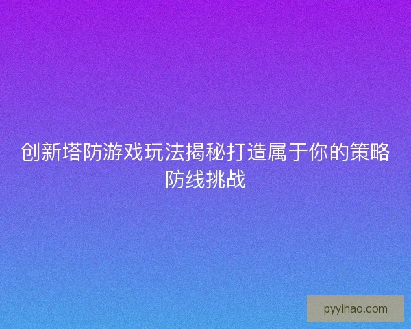 创新塔防游戏玩法揭秘打造属于你的策略防线挑战