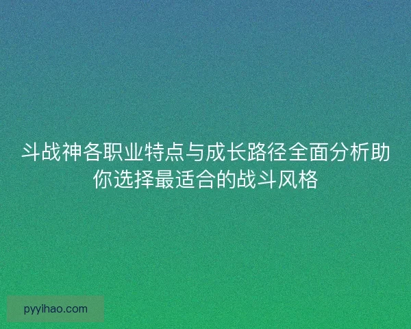 斗战神各职业特点与成长路径全面分析助你选择最适合的战斗风格