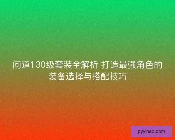 问道130级套装全解析 打造最强角色的装备选择与搭配技巧