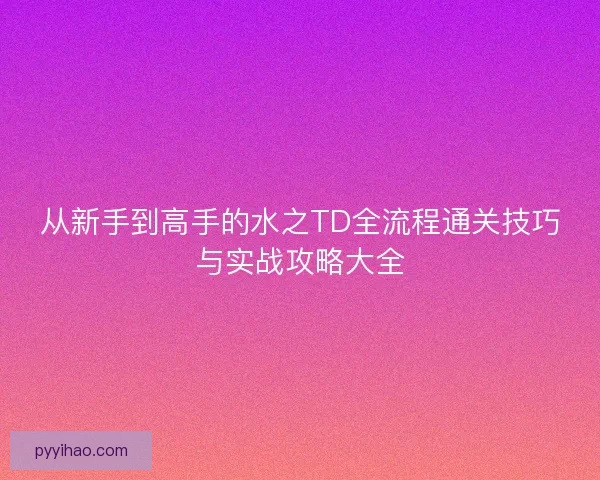 从新手到高手的水之TD全流程通关技巧与实战攻略大全