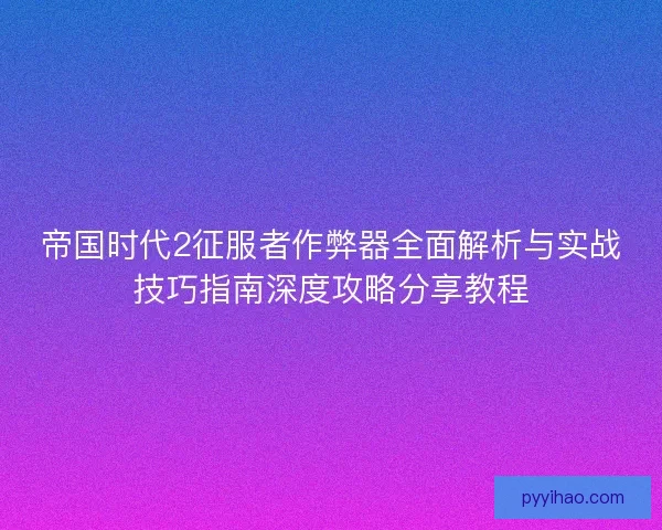 帝国时代2征服者作弊器全面解析与实战技巧指南深度攻略分享教程 帝国时代2征服者作弊器全面解析与实战技巧指南深度攻略分享教程