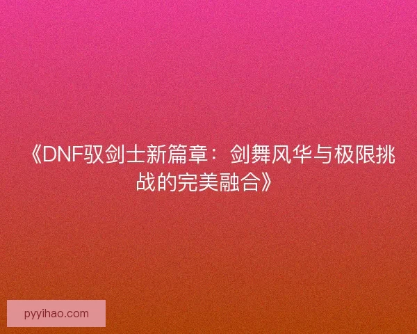 《DNF驭剑士新篇章：剑舞风华与极限挑战的完美融合》