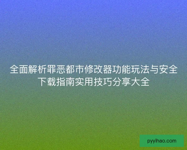 全面解析罪恶都市修改器功能玩法与安全下载指南实用技巧分享大全