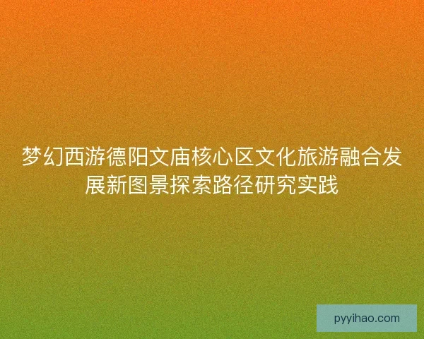梦幻西游德阳文庙核心区文化旅游融合发展新图景探索路径研究实践