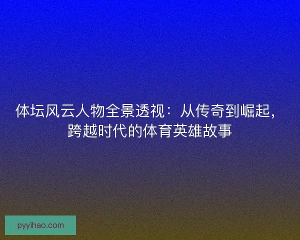 体坛风云人物全景透视：从传奇到崛起，跨越时代的体育英雄故事