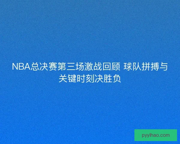 NBA总决赛第三场激战回顾 球队拼搏与关键时刻决胜负