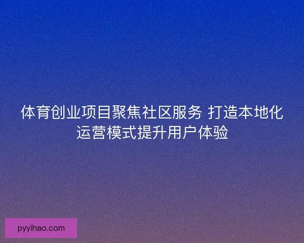 体育创业项目聚焦社区服务 打造本地化运营模式提升用户体验