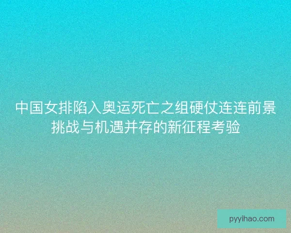 中国女排陷入奥运死亡之组硬仗连连前景挑战与机遇并存的新征程考验