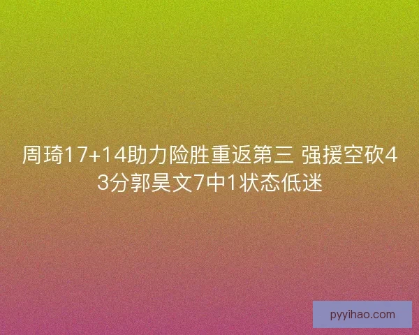 周琦17+14助力险胜重返第三 强援空砍43分郭昊文7中1状态低迷