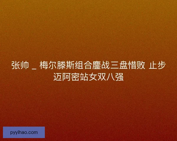 张帅 _ 梅尔滕斯组合鏖战三盘惜败 止步迈阿密站女双八强
