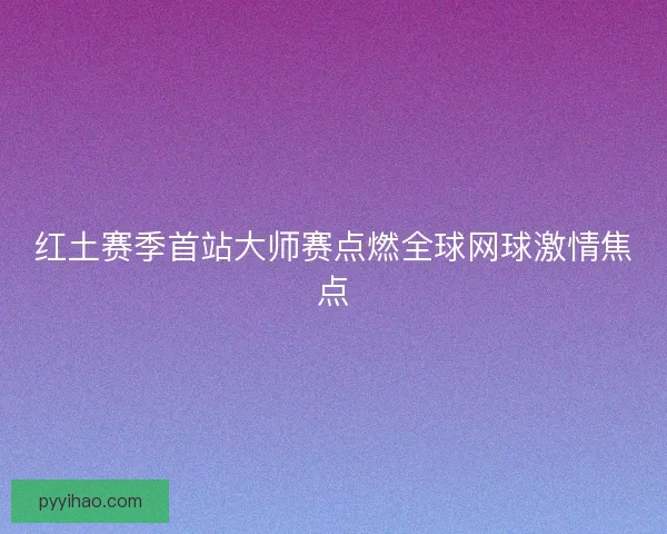 红土赛季首站大师赛点燃全球网球激情焦点