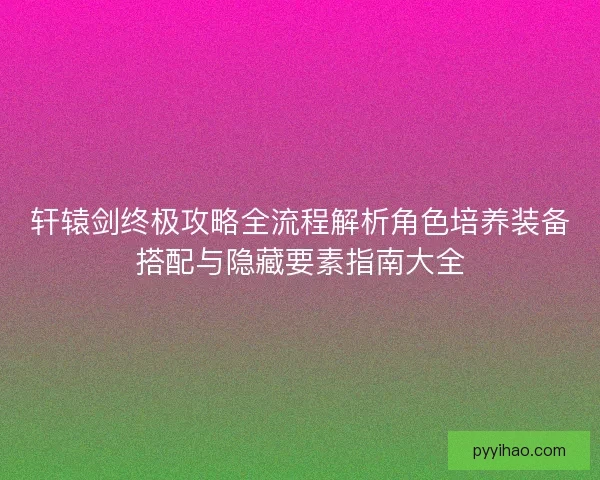 轩辕剑终极攻略全流程解析角色培养装备搭配与隐藏要素指南大全 轩辕剑终极攻略全流程解析角色培养装备搭配与隐藏要素指南大全