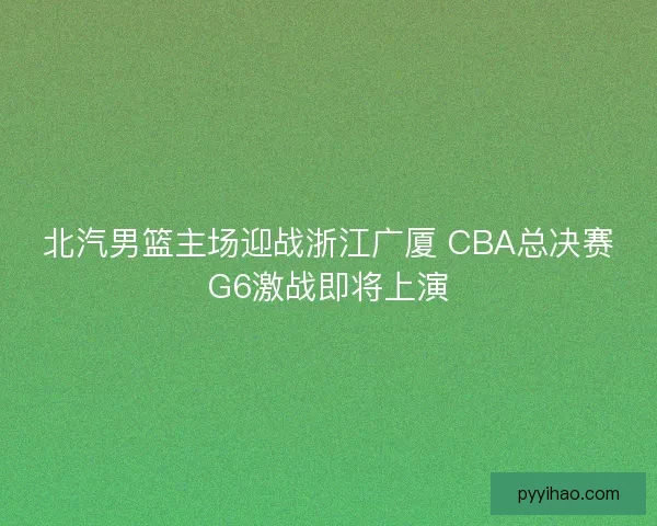 北汽男篮主场迎战浙江广厦 CBA总决赛G6激战即将上演