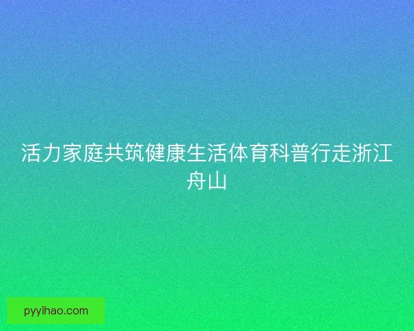 活力家庭共筑健康生活体育科普行走浙江舟山