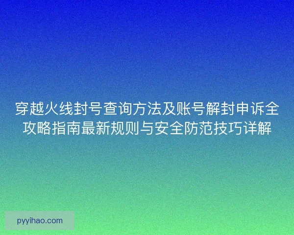 穿越火线封号查询方法及账号解封申诉全攻略指南最新规则与安全防范技巧详解