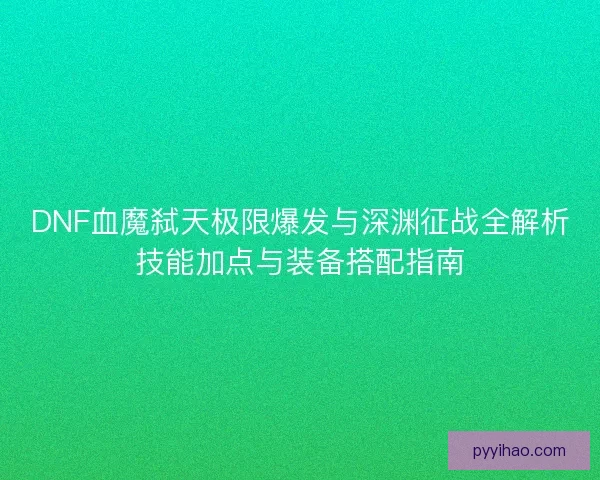 DNF血魔弑天极限爆发与深渊征战全解析技能加点与装备搭配指南
