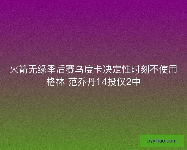 火箭无缘季后赛乌度卡决定性时刻不使用格林 范乔丹14投仅2中
