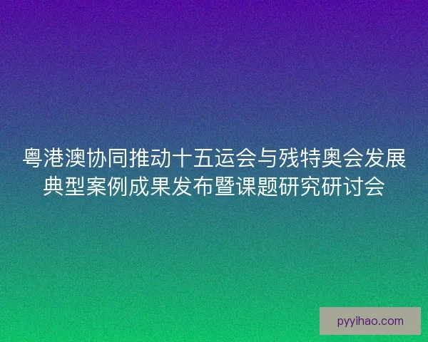 粤港澳协同推动十五运会与残特奥会发展典型案例成果发布暨课题研究研讨会