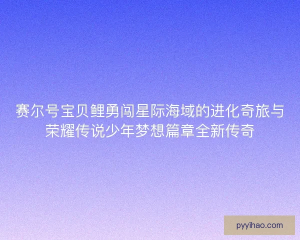 赛尔号宝贝鲤勇闯星际海域的进化奇旅与荣耀传说少年梦想篇章全新传奇