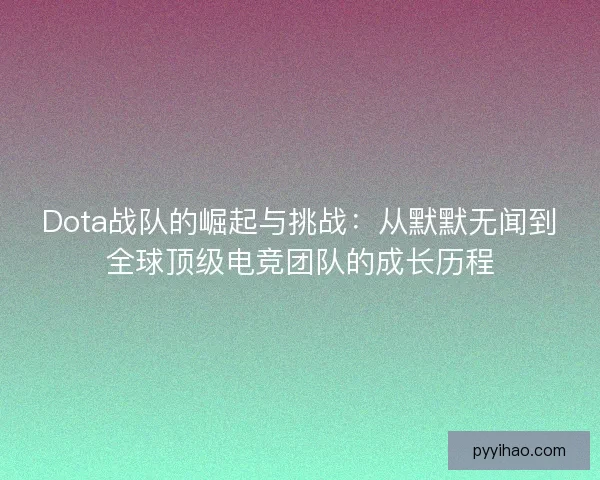 Dota战队的崛起与挑战:从默默无闻到全球顶级电竞团队的成长历程 Dota战队的崛起与挑战:从默默无闻到全球顶级电竞团队的成长历程