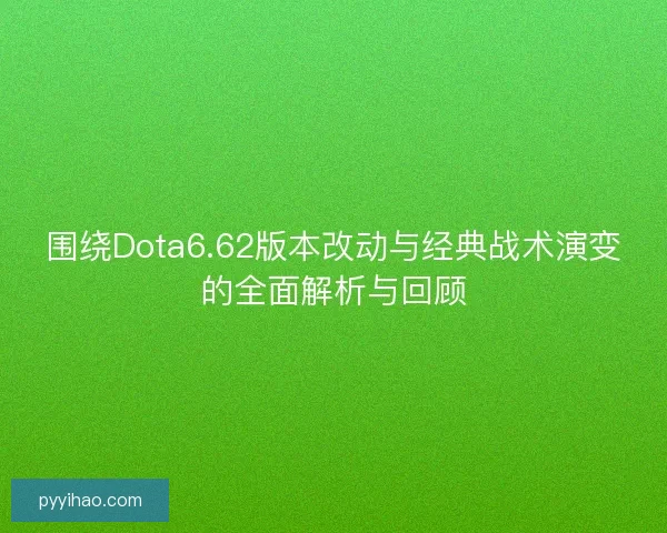 围绕Dota6.62版本改动与经典战术演变的全面解析与回顾