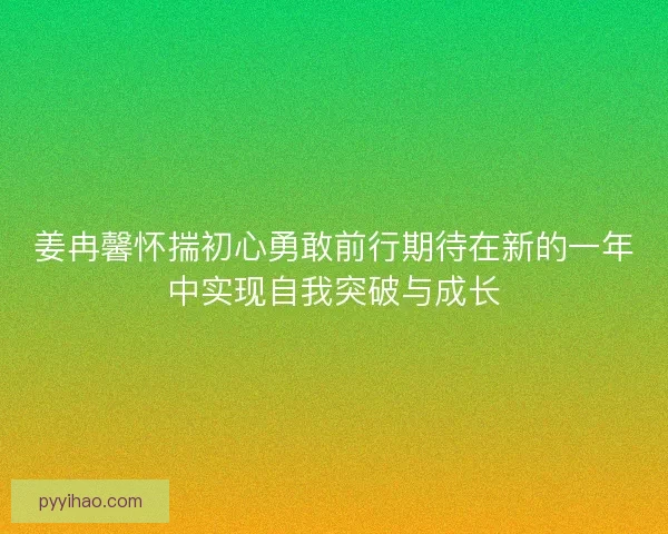姜冉馨怀揣初心勇敢前行期待在新的一年中实现自我突破与成长