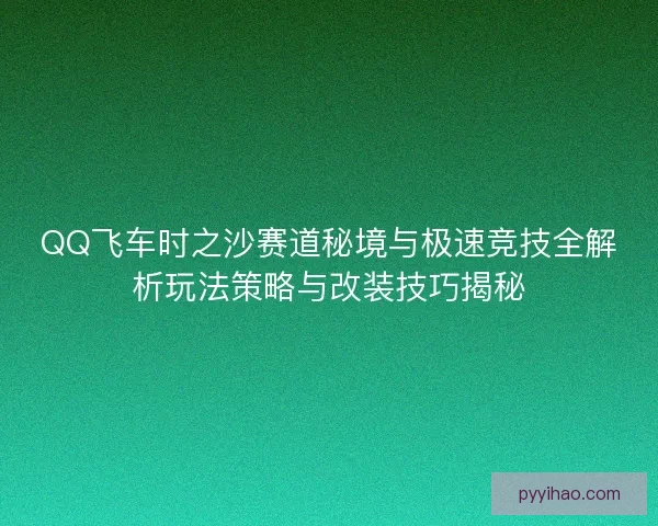 QQ飞车时之沙赛道秘境与极速竞技全解析玩法策略与改装技巧揭秘 QQ飞车时之沙赛道秘境与极速竞技全解析玩法策略与改装技巧揭秘