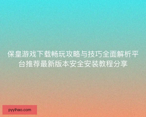保皇游戏下载畅玩攻略与技巧全面解析平台推荐最新版本安全安装教程分享 保皇游戏下载畅玩攻略与技巧全面解析平台推荐最新版本安全安装教程分享