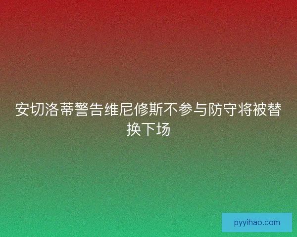 安切洛蒂警告维尼修斯不参与防守将被替换下场