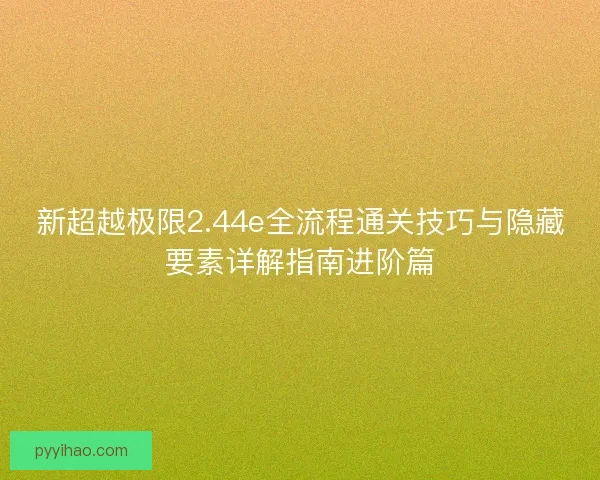 新超越极限2.44e全流程通关技巧与隐藏要素详解指南进阶篇