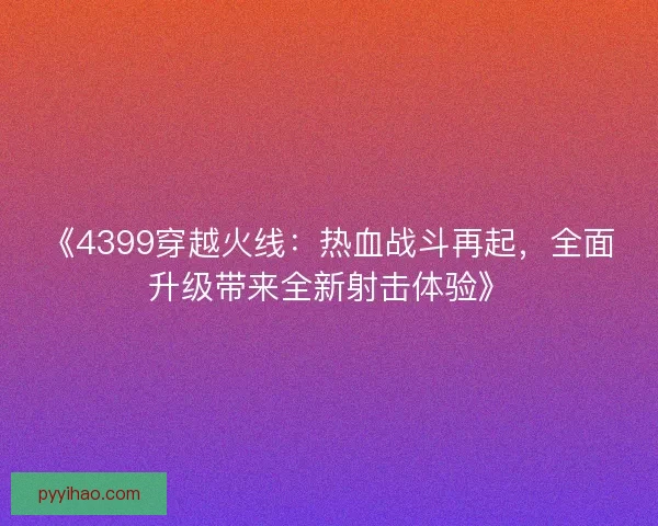 《4399穿越火线：热血战斗再起，全面升级带来全新射击体验》