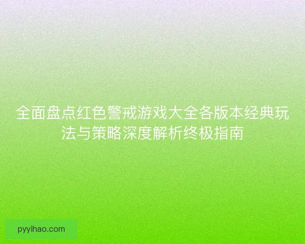全面盘点红色警戒游戏大全各版本经典玩法与策略深度解析终极指南