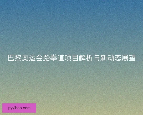 巴黎奥运会跆拳道项目解析与新动态展望 巴黎奥运会跆拳道项目解析与新动态展望