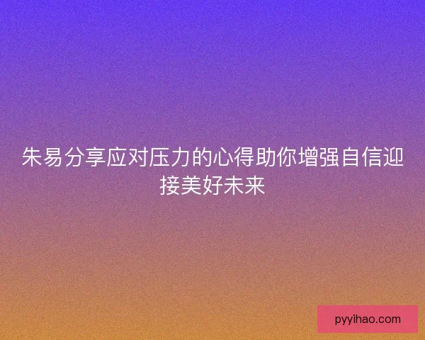 朱易分享应对压力的心得助你增强自信迎接美好未来