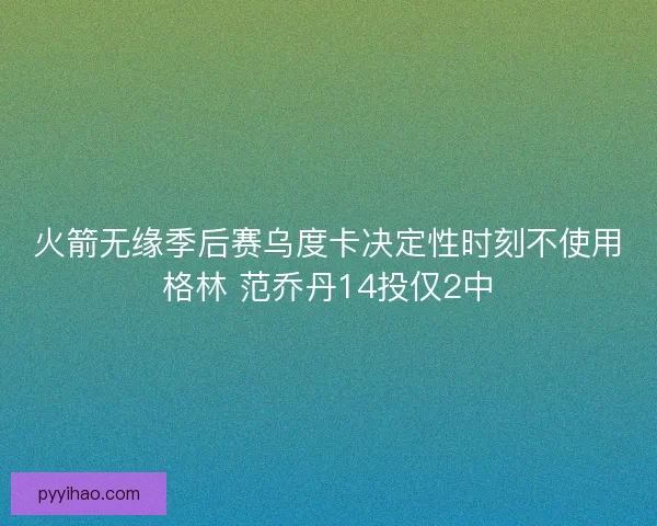 火箭无缘季后赛乌度卡决定性时刻不使用格林 范乔丹14投仅2中