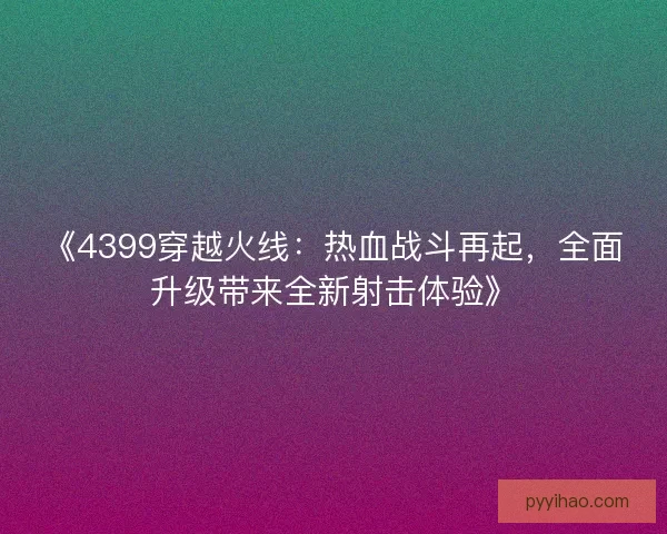 《4399穿越火线:热血战斗再起,全面升级带来全新射击体验》 《4399穿越火线:热血战斗再起,全面升级带来全新射击体验》