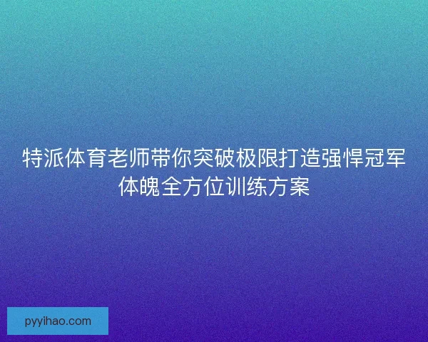 特派体育老师带你突破极限打造强悍冠军体魄全方位训练方案 特派体育老师带你突破极限打造强悍冠军体魄全方位训练方案