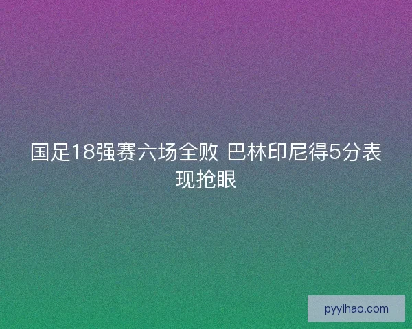 国足18强赛六场全败 巴林印尼得5分表现抢眼