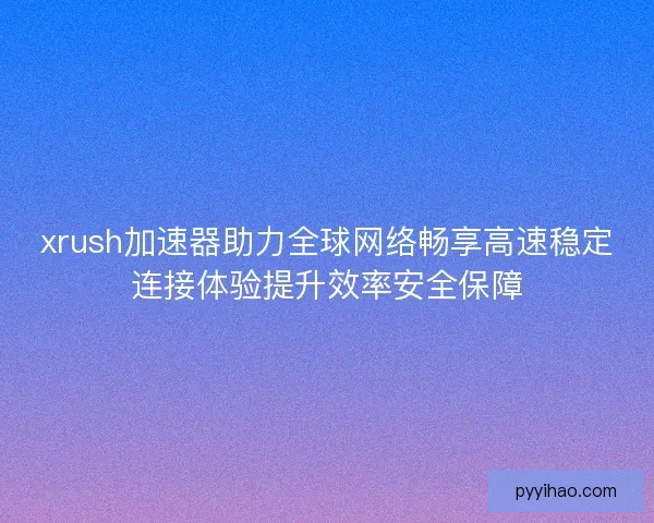 xrush加速器助力全球网络畅享高速稳定连接体验提升效率安全保障