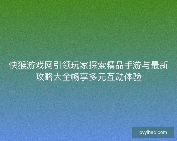 快猴游戏网引领玩家探索精品手游与最新攻略大全畅享多元互动体验
